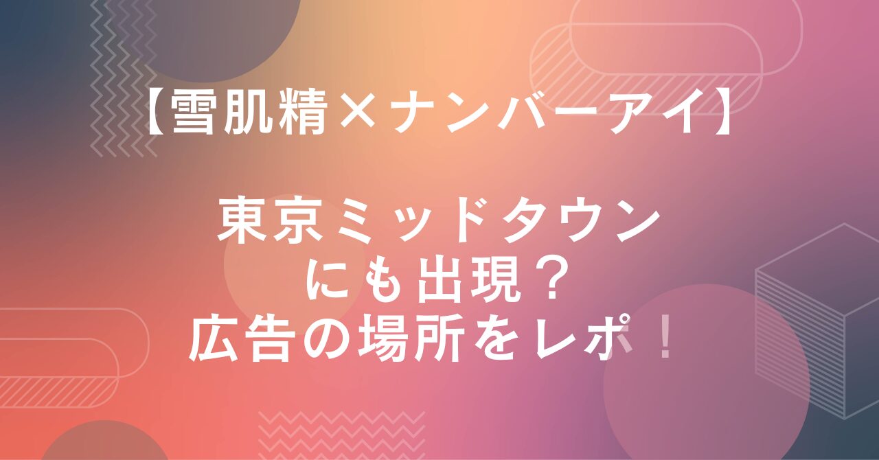 【雪肌精×ナンバーアイ】東京ミッドタウン六本木に出現？広告の場所をレポ！